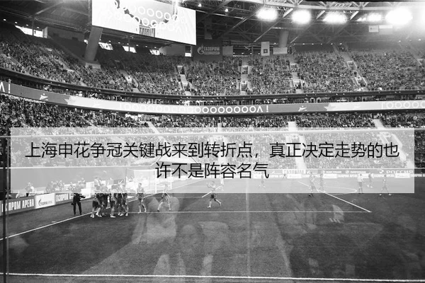 上海申花争冠关键战来到转折点，真正决定走势的也许不是阵容名气