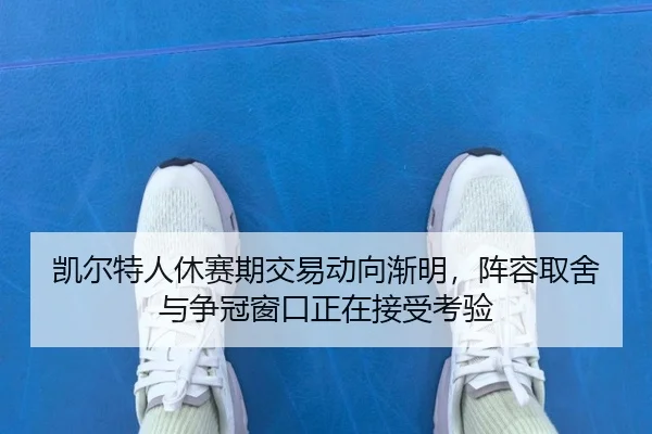 凯尔特人休赛期交易动向渐明，阵容取舍与争冠窗口正在接受考验